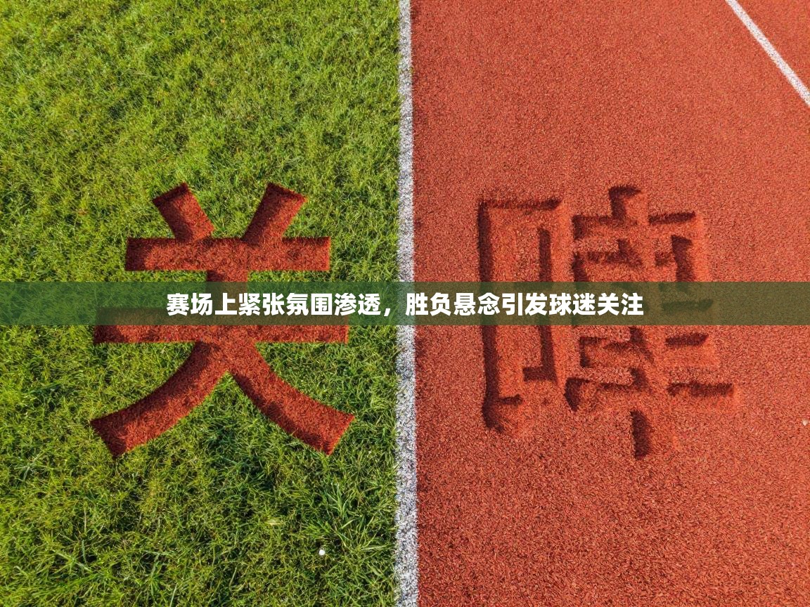 赛场上紧张氛围渗透,胜负悬念引发球迷关注