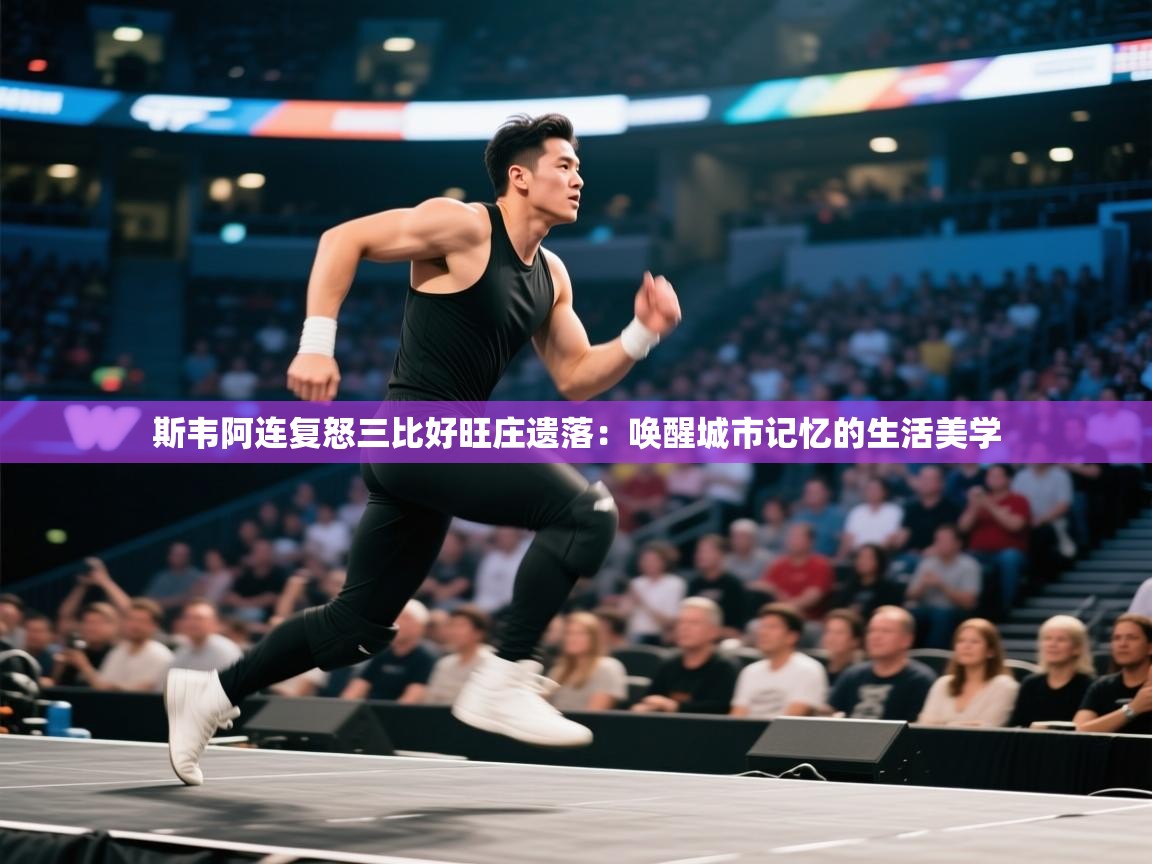 斯韦阿连复怒三比好旺庄遗落:唤醒城市记忆的生活美学