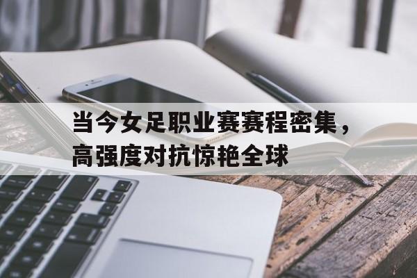 九游体育登录-当今女足职业赛赛程密集，高强度对抗惊艳全球的简单介绍